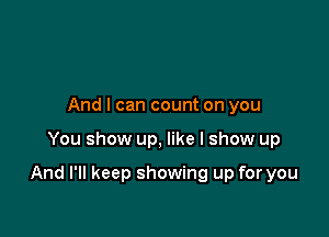 And I can count on you

You show up, like I show up

And I'll keep showing up for you