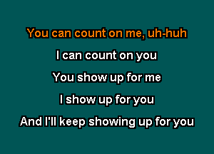 You can count on me, uh-huh
I can count on you
You show up for me

lshow up for you

And I'll keep showing up for you