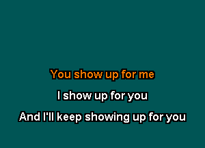 You show up for me

lshow up for you

And I'll keep showing up for you