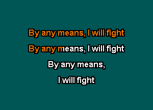 By any means, I will fight

By any means, I will fight

By any means,
Iwill fight