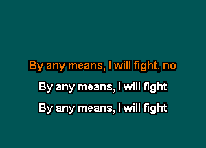 By any means, I will fight, no

By any means. I will fight

By any means. I will fight