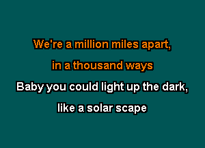 We're a million miles apart,

in a thousand ways

Baby you could light up the dark,

like a solar scape