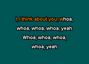 l, I think about you, whoa,

whoa, whoa, whoa, yeah

Whoa, whoa, whoa,

whoa, yeah