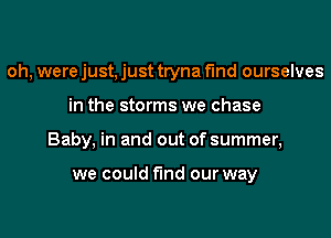 oh, were just, just tryna find ourselves
in the storms we chase
Baby, in and out of summer,

we could find our way