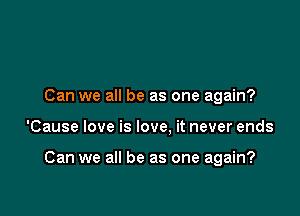 Can we all be as one again?

'Cause love is love. it never ends

Can we all be as one again?