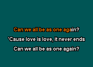 Can we all be as one again?

'Cause love is love. it never ends

Can we all be as one again?