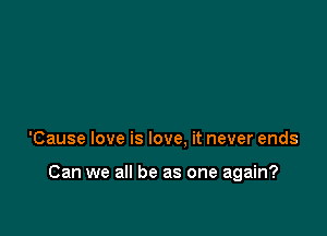 'Cause love is love. it never ends

Can we all be as one again?