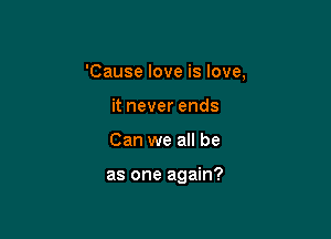 'Cause love is love,
it never ends

Can we all be

as one again?