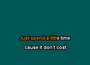Just spend a little time

'cause it don't cost