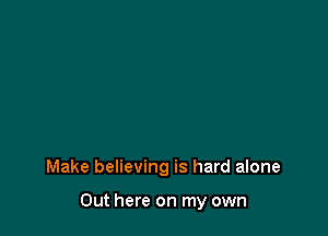 Make believing is hard alone

Out here on my own