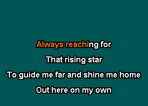 Always reaching for
That rising star

To guide me far and shine me home

Out here on my own