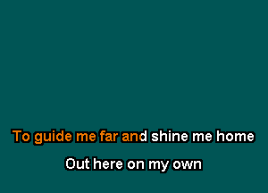 To guide me far and shine me home

Out here on my own