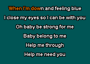 When I'm down and feeling blue
lclose my eyes so I can be with you

Oh baby be strong for me

Baby belong to me

Help me through

Help me need you
