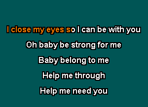 lclose my eyes so I can be with you

Oh baby be strong for me

Baby belong to me

Help me through

Help me need you