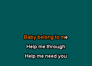 Baby belong to me
Help me through

Help me need you