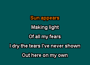 Sun appears
Making light
Of all my fears

I dry the tears I've never shown

Out here on my own