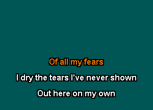 Of all my fears

I dry the tears I've never shown

Out here on my own