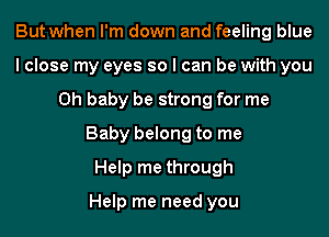 But when I'm down and feeling blue
I close my eyes so I can be with you
Oh baby be strong for me
Baby belong to me
Help me through

Help me need you