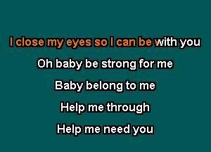lclose my eyes so I can be with you

Oh baby be strong for me

Baby belong to me

Help me through

Help me need you