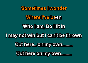 Sometimes I wonder
Where I've been
Who I am, Do lf'lt in

I may not win but I can't be thrown

Out here.. on my own .........

Out here on my own .........