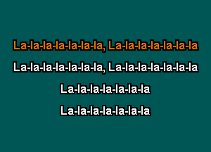 La-la-la-la-la-la-la, La-la-la-la-la-la-la
La-la-la-la-la-la-la, La-la-la-la-la-la-la
La-la-la-la-la-la-la

La-la-la-la-la-la-la