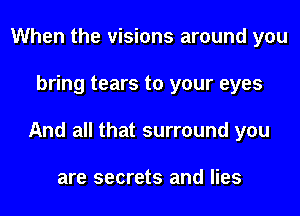 When the visions around you
bring tears to your eyes
And all that surround you

are secrets and lies