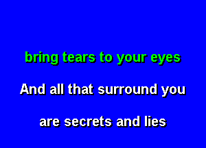bring tears to your eyes

And all that surround you

are secrets and lies