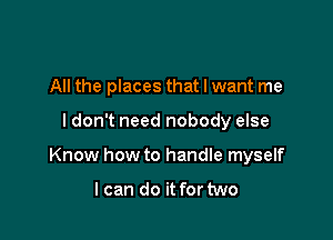All the places that I want me

I don't need nobody else

Know how to handle myself

I can do it for two