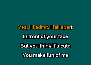 Yes, I'll admit, lfall apart

In front of your face
But you think it's cute

You make fun of me