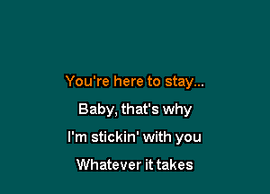You're here to stay...

Baby, that's why
I'm stickin' with you

Whatever it takes