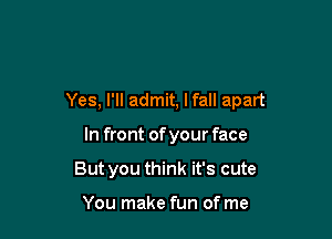 Yes, I'll admit, lfall apart

In front of your face
But you think it's cute

You make fun of me