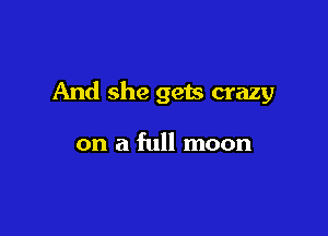 And she gets crazy

on a full moon