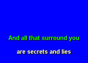 And all that surround you

are secrets and lies
