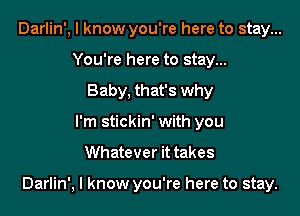 Darlin', I know you're here to stay...
You're here to stay...
Baby, that's why
I'm stickin' with you
Whatever it takes

Darlin', I know you're here to stay.