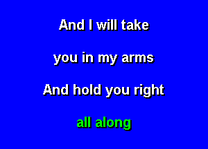 And I will take

you in my arms

And hold you right

all along