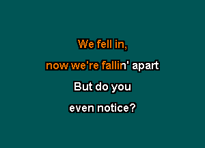 We fell in,

now we're fallin' apart

But do you

even notice?