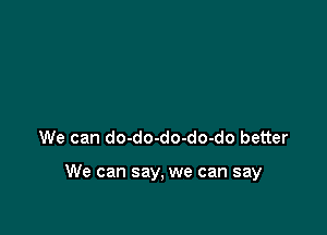 We can do-do-do-do-do better

We can say, we can say