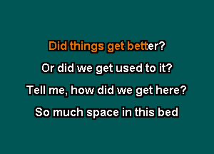 Did things get better?
Or did we get used to it?

Tell me, how did we get here?

So much space in this bed