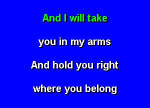 And I will take

you in my arms

And hold you right

where you belong
