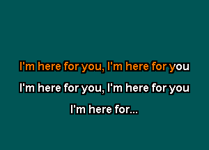 I'm here for you, I'm here for you

I'm here for you, I'm here for you

I'm here for...