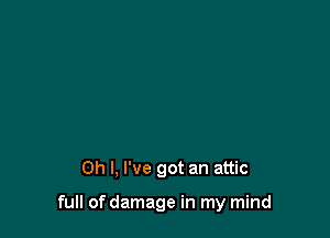 Oh I, I've got an attic

full of damage in my mind