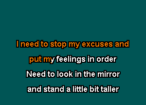 lneed to stop my excuses and

put my feelings in order
Need to look in the mirror

and stand a little bit taller