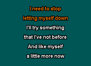 lneed to stop

letting myself down

I'll try something

that I've not before
And like myself

a little more now