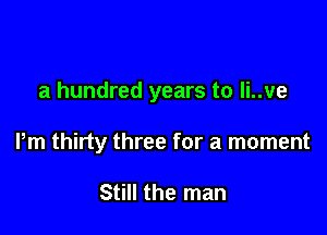 a hundred years to li..ve

Pm thirty three for a moment

Still the man