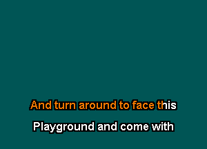 And turn around to face this

Playground and come with