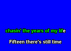 chasin' the years of my life

Fifteen there's still time