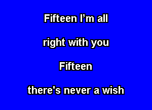 Fifteen Pm all

right with you

Fifteen

there's never a wish
