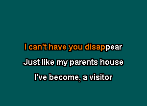 lcan't have you disappear

Just like my parents house

I've become, a visitor