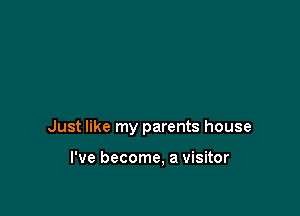 Just like my parents house

I've become. a visitor