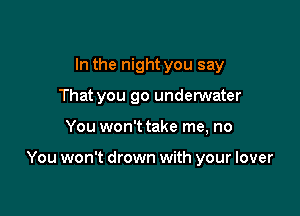 In the night you say
That you go undemater

You won't take me, no

You won't drown with your lover